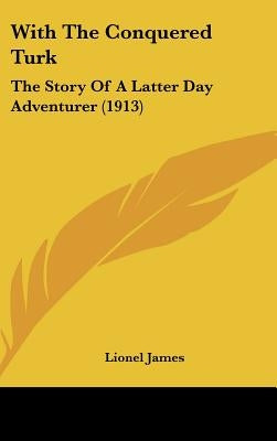 With The Conquered Turk: The Story Of A Latter Day Adventurer (1913) by James, Lionel