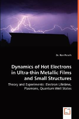 Dynamics of Hot Electrons in Ultra-thin Metallic Films and Small Structures - Theory and Experiments: Electron Lifetime, Plasmons, Quantum Well States by Porath, Ron