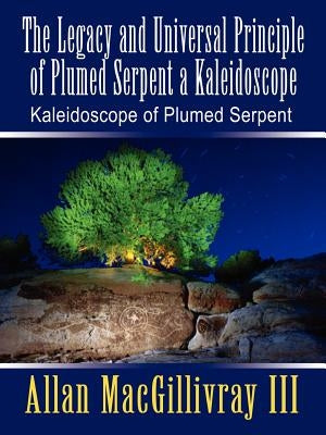 The Legacy and Universal Principle of Plumed Serpent a Kaleidoscope: Kaleidoscope of Plumed Serpent by Macgillivray, Allan, III