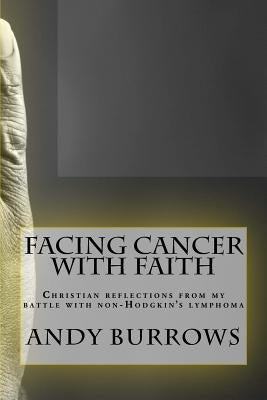 Facing Cancer with Faith: Christian reflections from my battle with non-Hodgkin's lymphoma by Burrows, Andy
