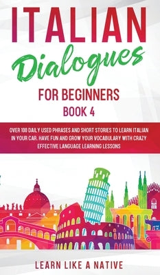 Italian Dialogues for Beginners Book 4: Over 100 Daily Used Phrases and Short Stories to Learn Italian in Your Car. Have Fun and Grow Your Vocabulary by Learn Like a Native