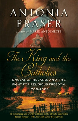 The King and the Catholics: England, Ireland, and the Fight for Religious Freedom, 1780-1829 by Fraser, Antonia