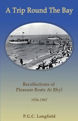 A Trip Round the Bay: Recollections of pleasure boats at Rhyl 1936-67 by Longfield, Patrick