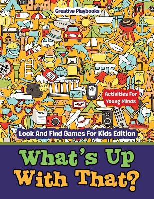 What's Up With That? Activities For Young Minds - Look And Find Games For Kids Edition by Creative Playbooks