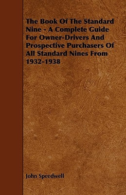 The Book of the Standard Nine - A Complete Guide for Owner-Drivers and Prospective Purchasers of All Standard Nines from 1932-1938 by Speedwell, John
