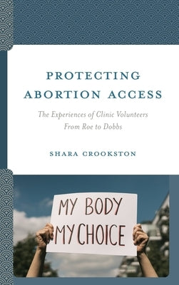 Protecting Abortion Access: The Experiences of Clinic Volunteers From Roe to Dobbs by Crookston, Shara