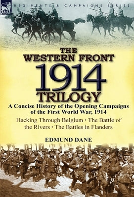 The Western Front, 1914 Trilogy: A Concise History of the Opening Campaigns of the First World War, 1914-Hacking Through Belgium, the Battle of the Ri by Dane, Edmund