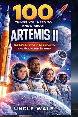 100 Things You Need to Know About Artemis II: NASA's Historic Mission to the Moon and Beyond: Explore the Crew, Technologies, and the Future of Space by Wale, Uncle