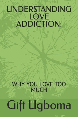 Understanding Love Addiction: Why You Love Too Much by Ugboma, Gift