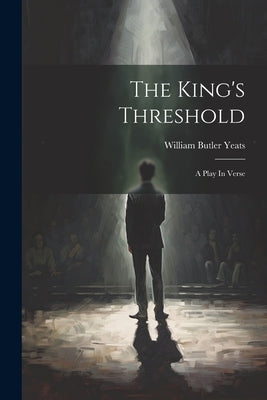 The King's Threshold: A Play In Verse by Yeats, William Butler