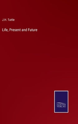 Life, Present and Future by Tuttle, J. H.