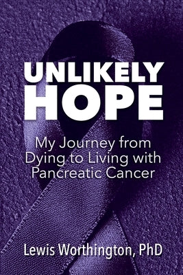 Unlikely Hope: My Journey From Dying to Living with Pancreatic Cancer by Worthington, Lewis