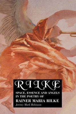 Rilke: Space, Essence and Angels in the Poetry of Rainer Maria Rilke by Robinson, Jeremy