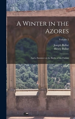 A Winter in the Azores: And a Summer at the Baths of the Furnas; Volume 2 by Bullar, Joseph
