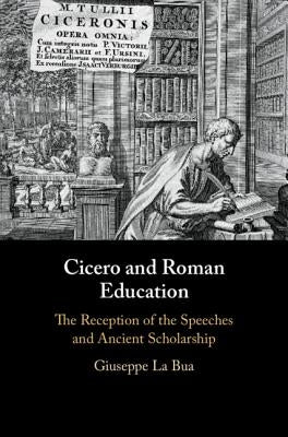 Cicero and Roman Education: The Reception of the Speeches and Ancient Scholarship by La Bua, Giuseppe