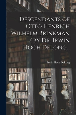 Descendants of Otto Henrich Wilhelm Brinkman / by Dr. Irwin Hoch DeLong... by DeLong, Irwin Hoch 1873-