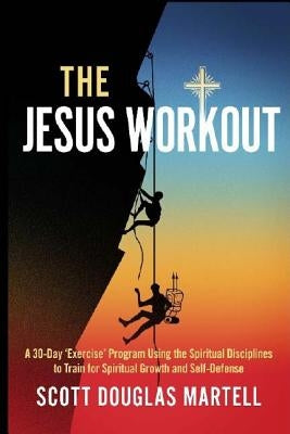 The Jesus Workout: A 30-Day 'Exercise' Program Using the Spiritual Disciplines to Train for Spiritual Growth and Self-Defense by Martell, Scott Douglas