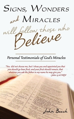 Signs, Wonders and Miracles will follow those who Believe: Personal Testimonials of God's Miracles by Beech, John