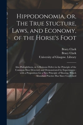 Hippodonomia, or, The True Stucture, Laws, and Economy, of the Horse's Foot [electronic Resource]: Also Podophthora, or A Ruinous Defect in the Princi by Clark, Bracy 1771-1860