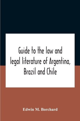 Guide To The Law And Legal Literature Of Argentina, Brazil And Chile by M. Borchard, Edwin