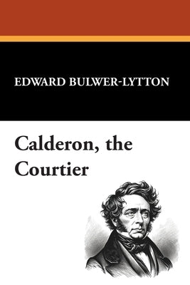 Calderon, the Courtier by Lytton, Edward Bulwer Lytton