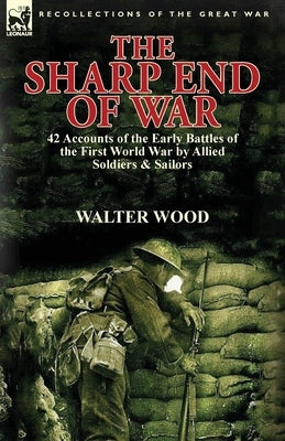 The Sharp End of War: 42 Accounts of the Early Battles of the First World War by Allied Soldiers & Sailors by Wood, Walter