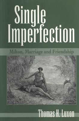 Single Imperfection: Milton, Marriage, and Friendship by Luxon, Thomas H.