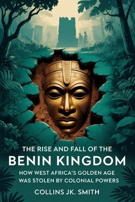 The Rise and Fall of the Benin Kingdom: How West Africa's Golden Age Was Stolen by Colonial Powers by Smith, Collins Jk