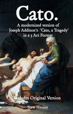 Cato. A modernized version of Joseph Addison's 'Cato, a Tragedy' in a 3 Act Format by Hanley, Stew