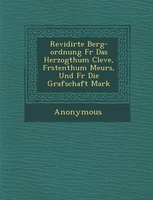 Revidirte Berg-Ordnung F R Das Herzogthum Cleve, F Rstenthum Meurs, Und F R Die Grafschaft Mark by Anonymous