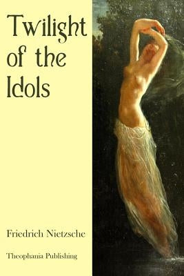 Twilight of the Idols by Nietzsche, Friedrich Wilhelm