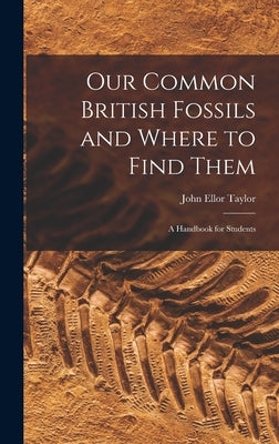 Our Common British Fossils and Where to Find Them: A Handbook for Students by Taylor, John Ellor
