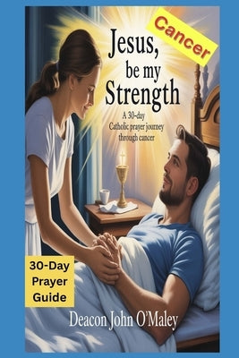 Jesus, Be My Strength: A 30-Day Catholic Prayer Journey Through Cancer by O'Maley, Deacon John