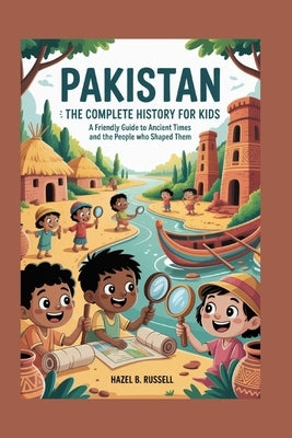 Pakistan: The Complete History for Kids: A Friendly Guide to Ancient Times and the People Who Shaped Them by B. Russell, Hazel