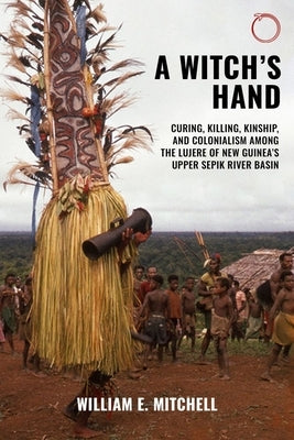 A Witch's Hand: Curing, Killing, Kinship, and Colonialism Among the Lujere of New Guinea's Upper Sepik River Basin by Mitchell, William E.