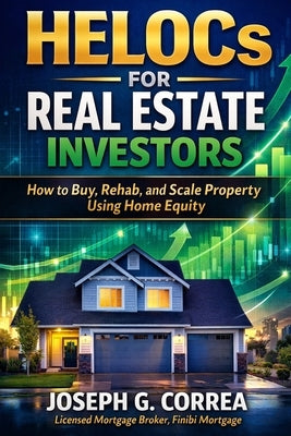 HELOCs for Real Estate Investors: How to Buy, Rehab, and Scale Property Using Home Equity by Correa, Joseph G.