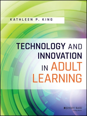 Technology and Innovation in Adult Learning by King, Kathleen P.
