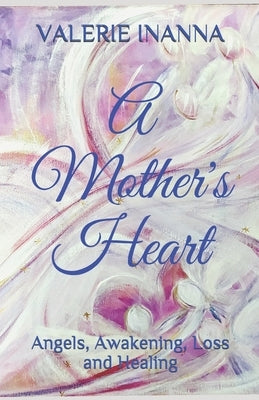 A Mother's Heart: Angels, Awakening, Loss and Healing by Inanna, Valerie