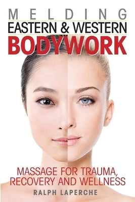 Melding Eastern and Western Bodywork: Massage for Trauma, Recovery and Wellness by Laperche, Ralph J.