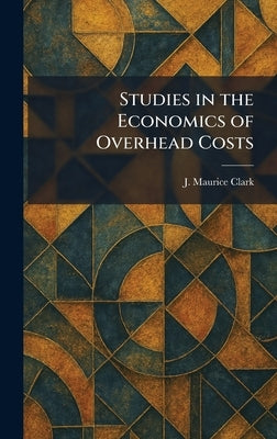 Studies in the Economics of Overhead Costs by Clark, J. Maurice