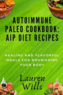 Autoimmune Paleo Cookbook: AIP Diet Recipes: Healing and Flavorful Meals for Nourishing Your Body by Wills, Lauren