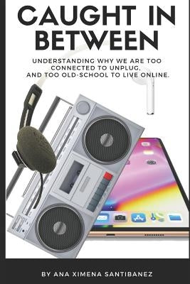 Caught In Between: Understanding Why We Are Too Connected to Unplug, and Too Old-School to Live Online. by Santibanez, Ana Ximena
