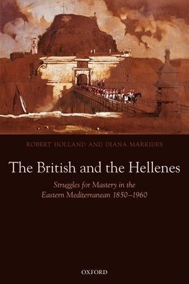 The British and the Hellenes: Struggles for Mastery in the Eastern Mediterranean 1850-1960 by Holland, Robert