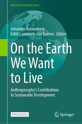 On the Earth We Want to Live: Anthroposophy's Contributions to Sustainable Development by Kronenberg, Johannes