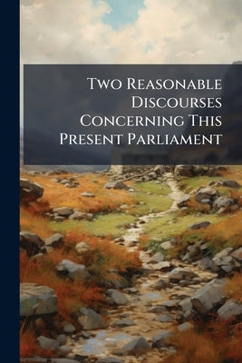 Two Reasonable Discourses Concerning This Present Parliament by Anonymous