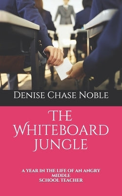 The Whiteboard Jungle: A Year in the Life of an Angry Middle School Teacher by Noble, Denise Chase