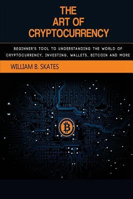 The Art of Cryptocurrency: Beginner's Tool to Understanding the World of Cryptocurrency (Bitcoin, Litecoin, Ethereum, Dash, Monero) by Skates, William B.