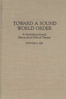 Toward a Sound World Order: A Multidimensional, Hierarchical Ethical Theory by Lee, Donald C.