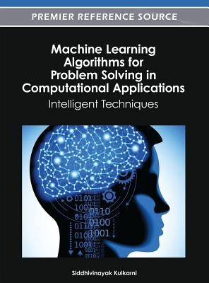 Machine Learning Algorithms for Problem Solving in Computational Applications: Intelligent Techniques by Kulkarni, Siddhivinayak