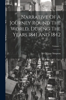 Narrative Of A Journey Round The World, During The Years 1841 And 1842; Volume 1 by Simpson, George